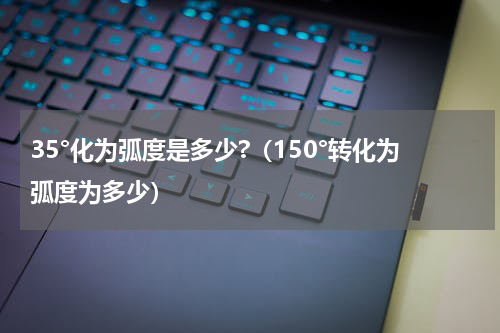 35°化为弧度是多少?（150°转化为弧度为多少）