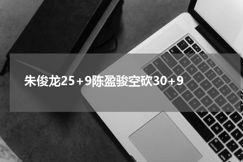 朱俊龙25+9陈盈骏空砍30+9