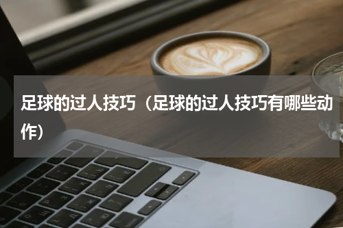 足球的过人技巧（足球的过人技巧有哪些动作）