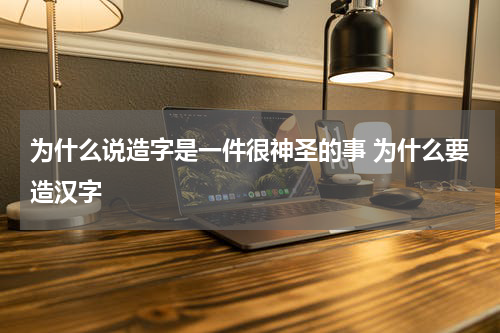 为什么说造字是一件很神圣的事 为什么要造汉字