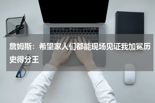 詹姆斯：希望家人们都能现场见证我加冕历史得分王