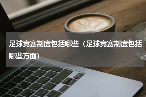 足球竞赛制度包括哪些（足球竞赛制度包括哪些方面）