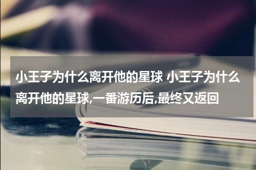 小王子为什么离开他的星球 小王子为什么离开他的星球,一番游历后,最终又返回