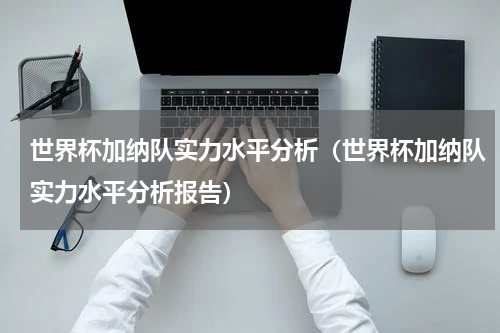 世界杯加纳队实力水平分析（世界杯加纳队实力水平分析报告）