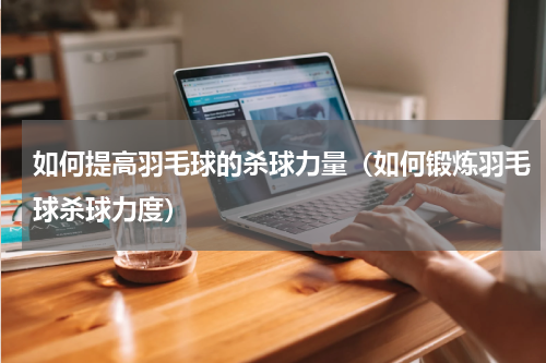 如何提高羽毛球的杀球力量（如何锻炼羽毛球杀球力度）