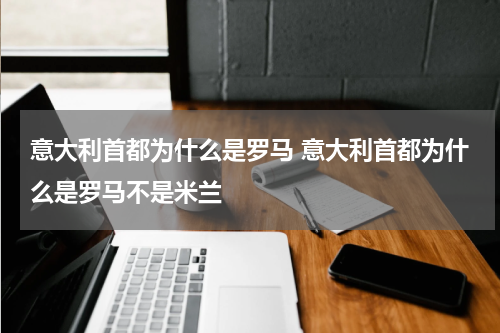 意大利首都为什么是罗马 意大利首都为什么是罗马不是米兰