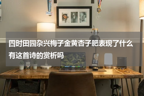 四时田园杂兴梅子金黄杏子肥表现了什么 有这首诗的赏析吗