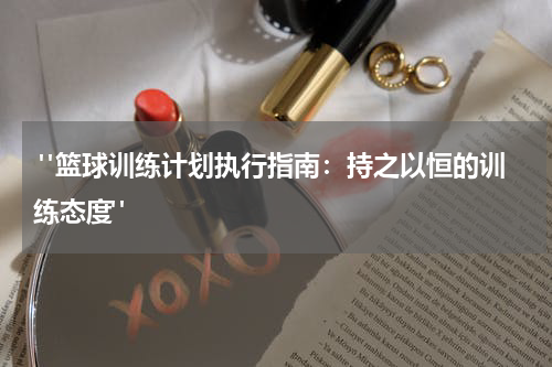  "篮球训练计划执行指南：持之以恒的训练态度"