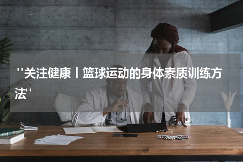  "关注健康丨篮球运动的身体素质训练方法"