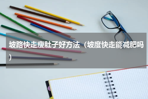 坡路快走瘦肚子好方法（坡度快走能减肥吗）