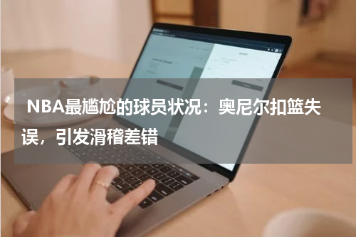  NBA最尴尬的球员状况：奥尼尔扣篮失误，引发滑稽差错