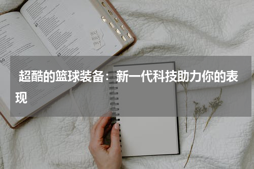 超酷的篮球装备：新一代科技助力你的表现