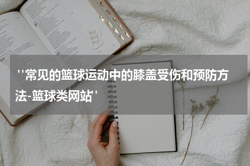  "常见的篮球运动中的膝盖受伤和预防方法-篮球类网站"