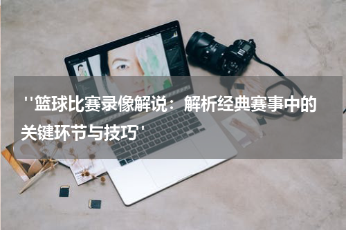  "篮球比赛录像解说：解析经典赛事中的关键环节与技巧" 