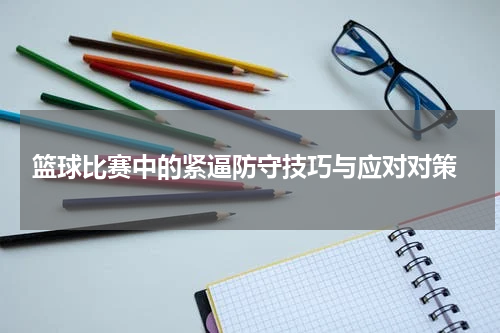  篮球比赛中的紧逼防守技巧与应对对策