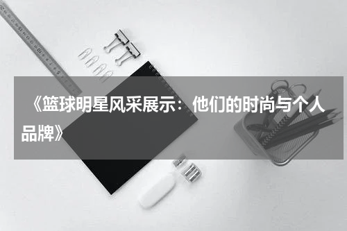  《篮球明星风采展示：他们的时尚与个人品牌》
