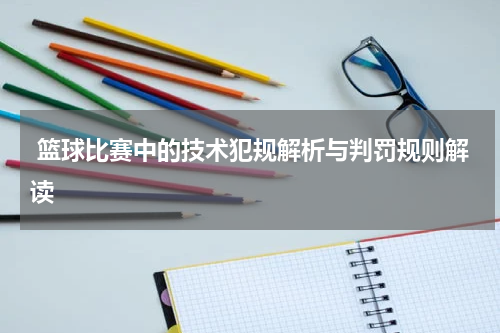  篮球比赛中的技术犯规解析与判罚规则解读