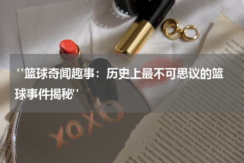  "篮球奇闻趣事：历史上最不可思议的篮球事件揭秘"