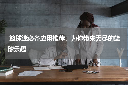  篮球迷必备应用推荐，为你带来无尽的篮球乐趣