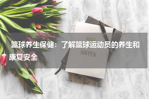  篮球养生保健：了解篮球运动员的养生和康复安全