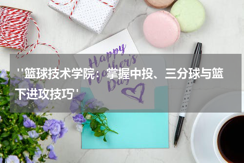  "篮球技术学院：掌握中投、三分球与篮下进攻技巧"