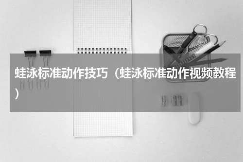蛙泳标准动作技巧（蛙泳标准动作视频教程）