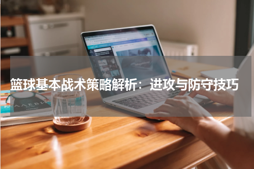  篮球基本战术策略解析：进攻与防守技巧