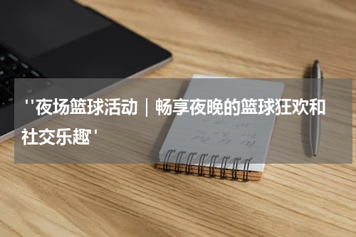  "夜场篮球活动｜畅享夜晚的篮球狂欢和社交乐趣"