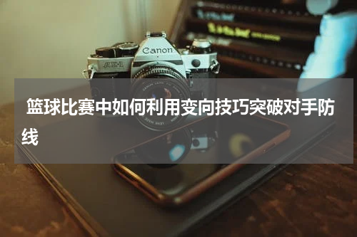  篮球比赛中如何利用变向技巧突破对手防线
