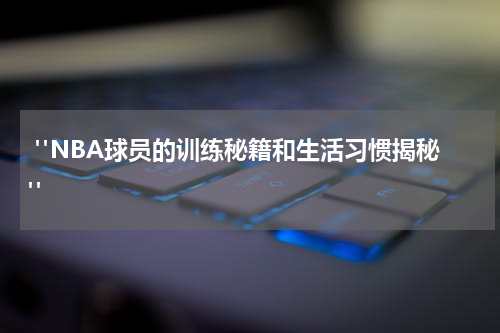  "NBA球员的训练秘籍和生活习惯揭秘"