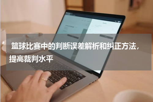  篮球比赛中的判断误差解析和纠正方法，提高裁判水平