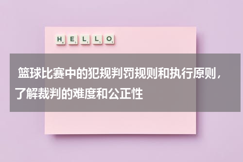  篮球比赛中的犯规判罚规则和执行原则，了解裁判的难度和公正性
