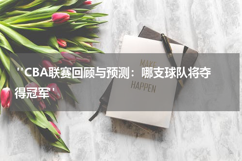 "CBA联赛回顾与预测：哪支球队将夺得冠军"