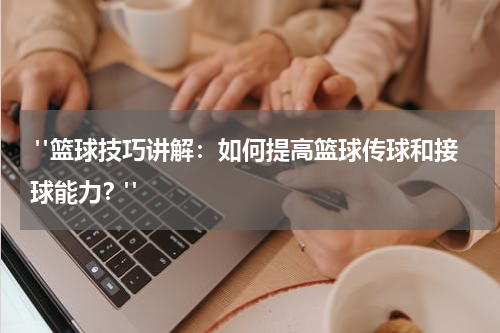  "篮球技巧讲解：如何提高篮球传球和接球能力？"
