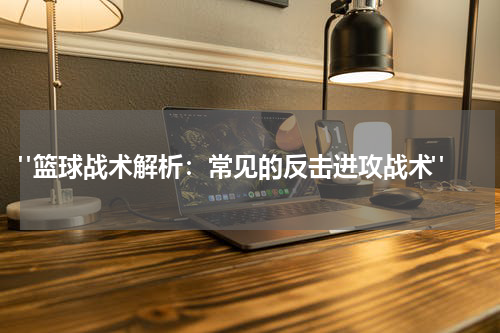  "篮球战术解析：常见的反击进攻战术"