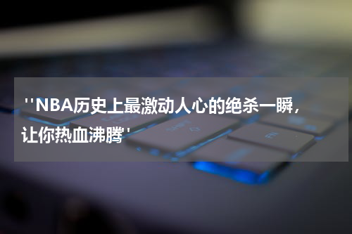  "NBA历史上最激动人心的绝杀一瞬，让你热血沸腾"