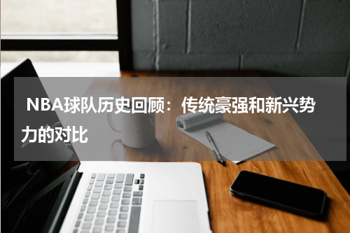  NBA球队历史回顾：传统豪强和新兴势力的对比