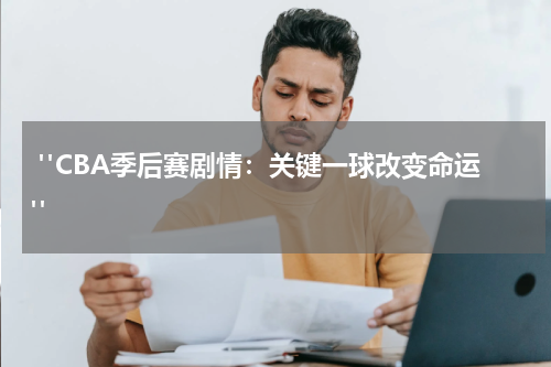  "CBA季后赛剧情：关键一球改变命运"