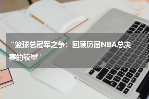  "篮球总冠军之争：回顾历届NBA总决赛的较量"