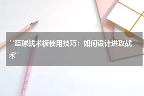 "篮球战术板使用技巧：如何设计进攻战术"