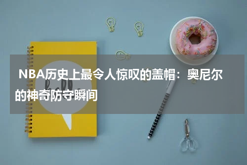  NBA历史上最令人惊叹的盖帽：奥尼尔的神奇防守瞬间