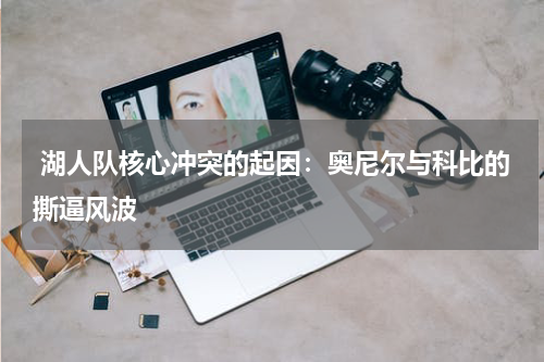  湖人队核心冲突的起因：奥尼尔与科比的撕逼风波