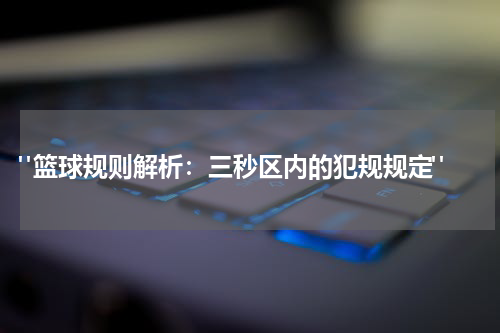  "篮球规则解析：三秒区内的犯规规定"