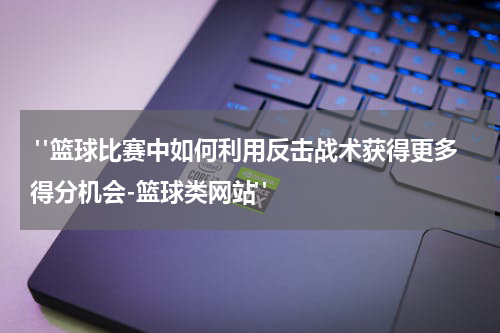  "篮球比赛中如何利用反击战术获得更多得分机会-篮球类网站"