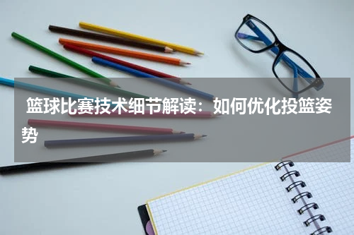  篮球比赛技术细节解读：如何优化投篮姿势