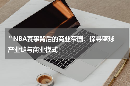  "NBA赛事背后的商业帝国：探寻篮球产业链与商业模式" 