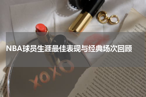  NBA球员生涯最佳表现与经典场次回顾