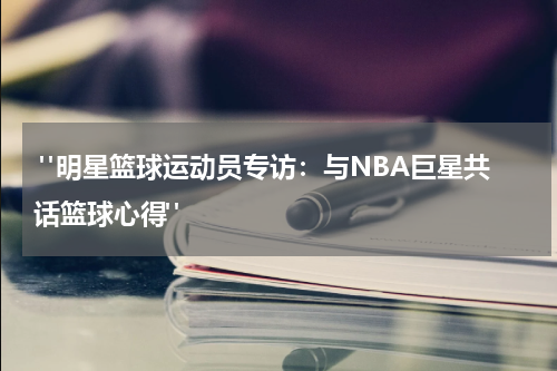  "明星篮球运动员专访：与NBA巨星共话篮球心得"