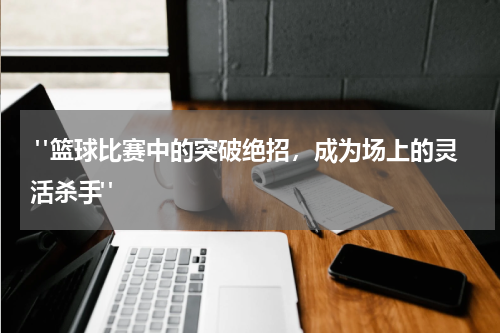  "篮球比赛中的突破绝招，成为场上的灵活杀手"