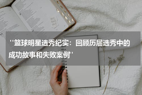  "篮球明星选秀纪实：回顾历届选秀中的成功故事和失败案例"